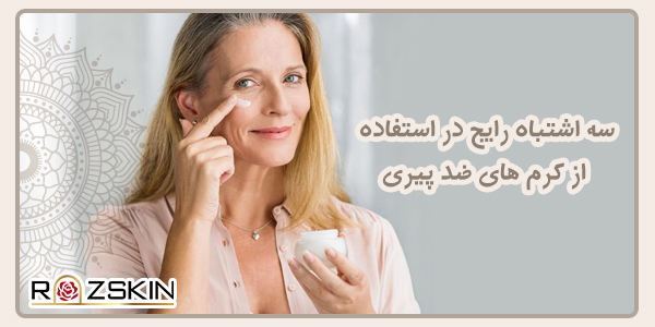 ۳ اشتباه رایج در استفاده از کرم‌های ضدچروک